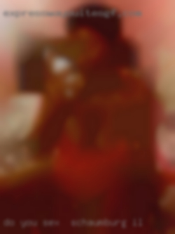 Do you sex in Schaumburg, IL stimulate me mentally.