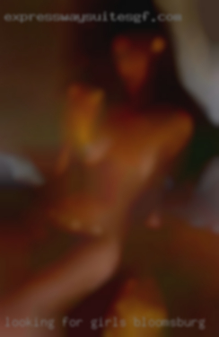 Looking for sex dates, parties girls Bloomsburg etc.
